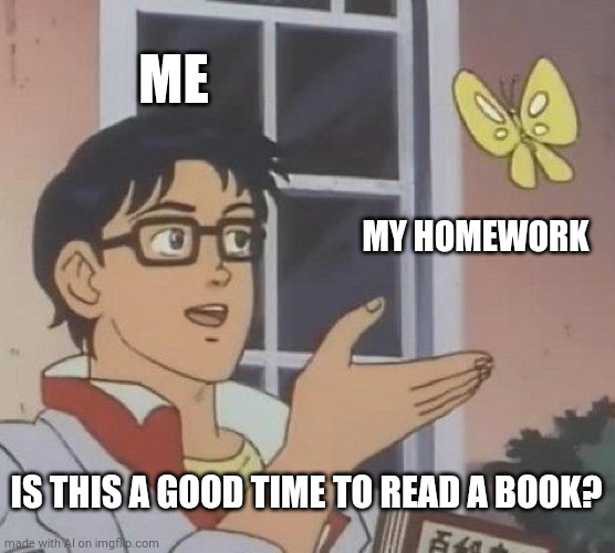 Is This A Pigeon | ME; MY HOMEWORK; IS THIS A GOOD TIME TO READ A BOOK? | image tagged in memes,is this a pigeon | made w/ Imgflip meme maker
