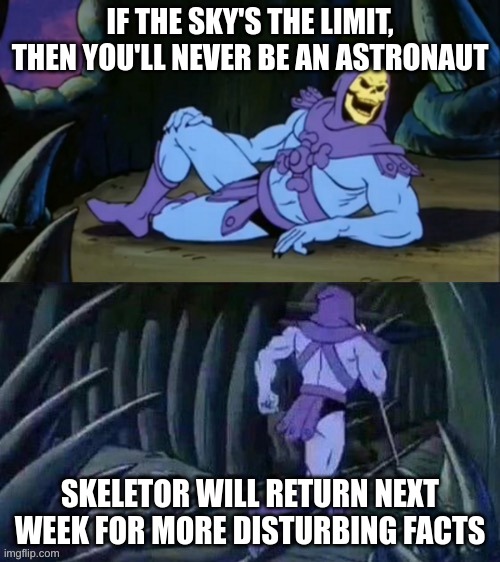 Skeletor disturbing facts | IF THE SKY'S THE LIMIT, THEN YOU'LL NEVER BE AN ASTRONAUT; SKELETOR WILL RETURN NEXT WEEK FOR MORE DISTURBING FACTS | image tagged in skeletor disturbing facts,astronaut,skeletor,he man | made w/ Imgflip meme maker