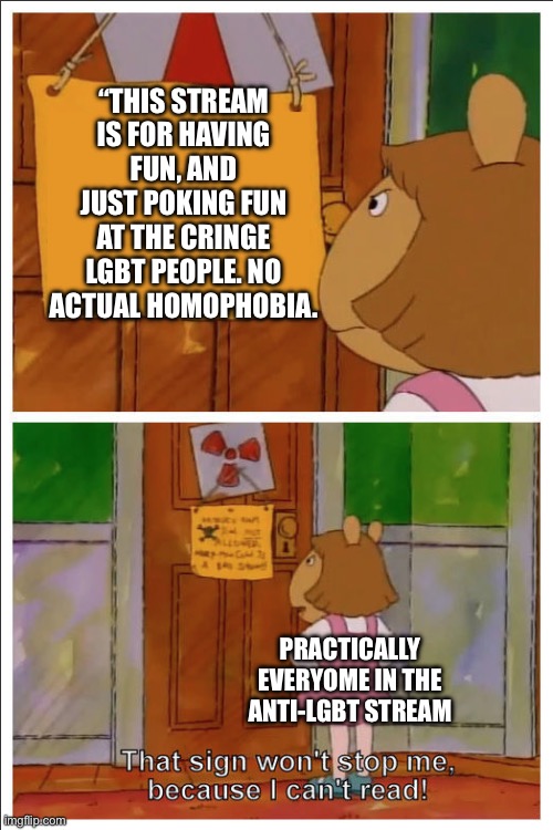 This sign won't stop me, because i cant read | “THIS STREAM IS FOR HAVING FUN, AND JUST POKING FUN AT THE CRINGE LGBT PEOPLE. NO ACTUAL HOMOPHOBIA. PRACTICALLY EVERYONE IN THE ANTI-LGBT STREAM | image tagged in this sign won't stop me because i cant read | made w/ Imgflip meme maker