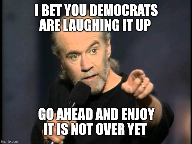 Democrats enjoying this | I BET YOU DEMOCRATS ARE LAUGHING IT UP; GO AHEAD AND ENJOY
IT IS NOT OVER YET | image tagged in george carlin | made w/ Imgflip meme maker