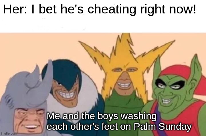 We actually did do that lol | Her: I bet he's cheating right now! Me and the boys washing each other's feet on Palm Sunday | image tagged in memes,me and the boys | made w/ Imgflip meme maker