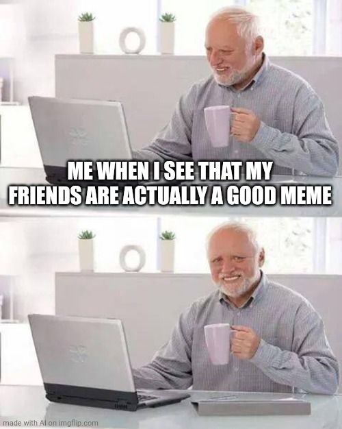 Harold Secretly Memes His Friends | ME WHEN I SEE THAT MY FRIENDS ARE ACTUALLY A GOOD MEME | image tagged in memes,hide the pain harold,friends,hide the pain,memers,meming | made w/ Imgflip meme maker