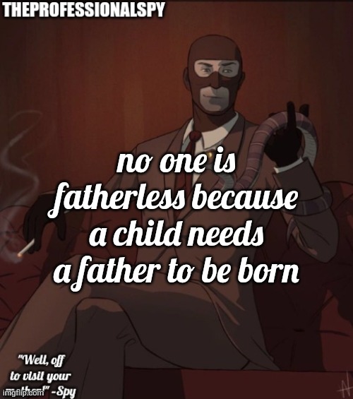 . | no one is fatherless because a child needs a father to be born | image tagged in theprofessionalspy temp | made w/ Imgflip meme maker