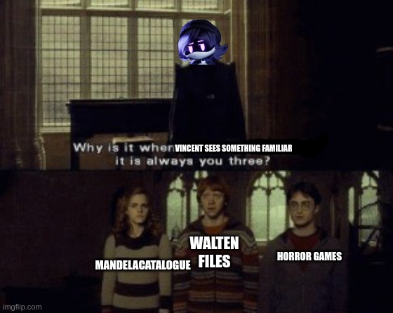 yea true | VINCENT SEES SOMETHING FAMILIAR; MANDELACATALOGUE; WALTEN FILES; HORROR GAMES | image tagged in why is it when something happens it is always you three | made w/ Imgflip meme maker