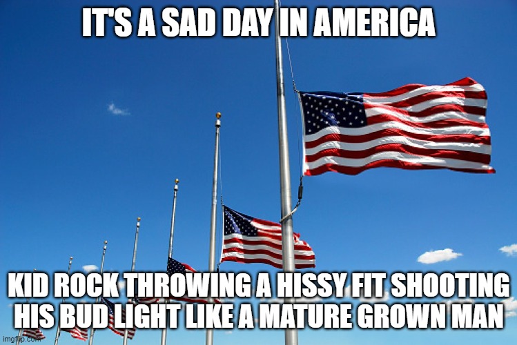 Flag half mast | IT'S A SAD DAY IN AMERICA; KID ROCK THROWING A HISSY FIT SHOOTING HIS BUD LIGHT LIKE A MATURE GROWN MAN | image tagged in flag half mast | made w/ Imgflip meme maker