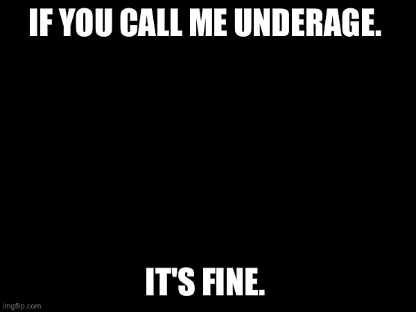 IF YOU CALL ME UNDERAGE. IT'S FINE. | made w/ Imgflip meme maker