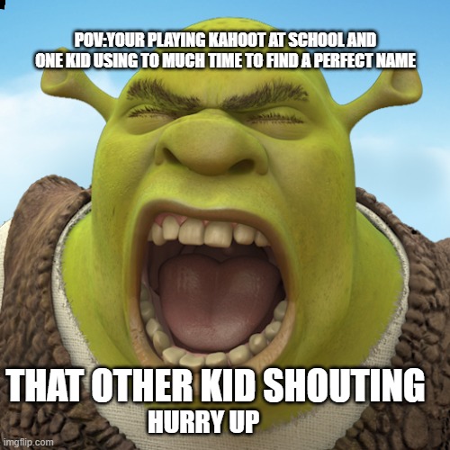 Shouting Shrek | POV:YOUR PLAYING KAHOOT AT SCHOOL AND ONE KID USING TO MUCH TIME TO FIND A PERFECT NAME; THAT OTHER KID SHOUTING; HURRY UP | image tagged in shouting shrek | made w/ Imgflip meme maker