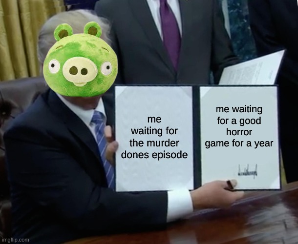 yea true | me waiting for the murder dones episode; me waiting for a good horror game for a year | image tagged in memes,trump bill signing | made w/ Imgflip meme maker