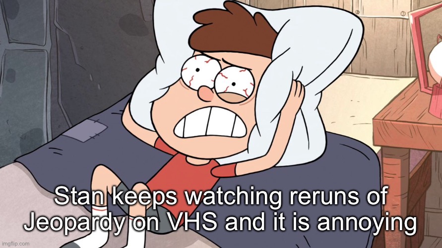 Dipper Cracking | Stan keeps watching reruns of Jeopardy on VHS and it is annoying | image tagged in dipper cracking | made w/ Imgflip meme maker