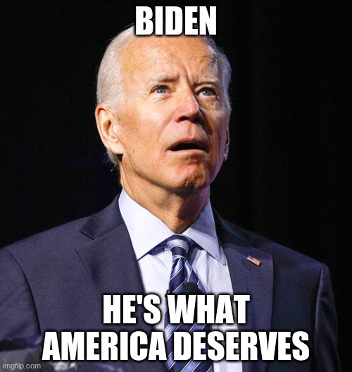 Joe Biden | BIDEN; HE'S WHAT AMERICA DESERVES | image tagged in joe biden | made w/ Imgflip meme maker