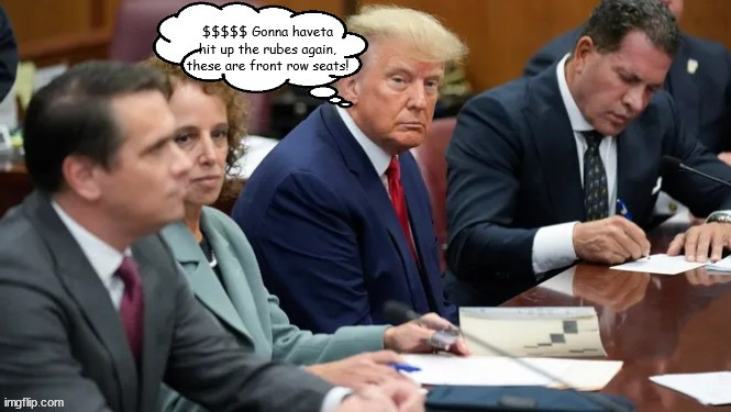Hit the rubes again! | $$$$$ Gonna haveta hit up the rubes again, these are front row seats! | image tagged in trump in court in nyc,arraignment,felon,stormy daniels,karen mcdougal,not guilty plea | made w/ Imgflip meme maker