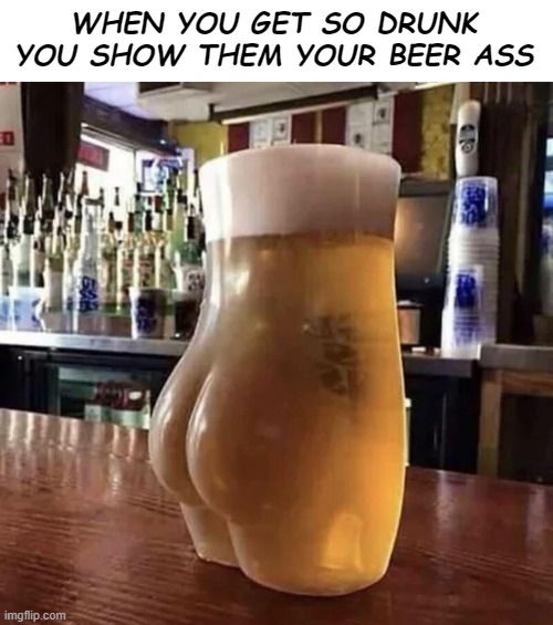 Remember - this WILL be funny to SOMEone! | WHEN YOU GET SO DRUNK YOU SHOW THEM YOUR BEER ASS | image tagged in bad puns,beer,funny,puns | made w/ Imgflip meme maker