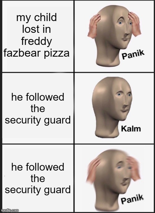 panik calm panik | my child lost in freddy fazbear pizza; he followed the security guard; he followed the security guard | image tagged in memes,panik kalm panik | made w/ Imgflip meme maker