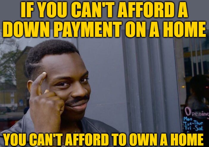 0% Down Payment Equals 100% Debt for Homeowners | IF YOU CAN'T AFFORD A
DOWN PAYMENT ON A HOME; YOU CAN'T AFFORD TO OWN A HOME | image tagged in memes,roll safe think about it,finance,money,economics,math | made w/ Imgflip meme maker