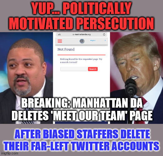 Yup... more and more proof... of the criminal NY DA's office | YUP... POLITICALLY MOTIVATED PERSECUTION; BREAKING: MANHATTAN DA DELETES 'MEET OUR TEAM' PAGE; AFTER BIASED STAFFERS DELETE THEIR FAR-LEFT TWITTER ACCOUNTS | image tagged in corrupt,democrats,political,witch hunt | made w/ Imgflip meme maker