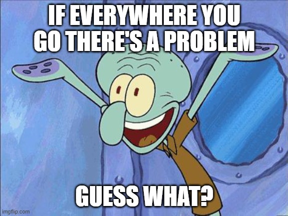 If everywhere you go there's a problem guess what? | IF EVERYWHERE YOU GO THERE'S A PROBLEM; GUESS WHAT? | image tagged in squidward-happy | made w/ Imgflip meme maker