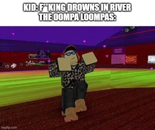 KID: F**KING DROWNS IN RIVER
THE OOMPA LOOMPAS: | made w/ Imgflip meme maker