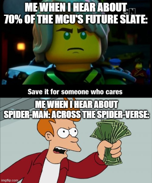 It's true. | ME WHEN I HEAR ABOUT 70% OF THE MCU'S FUTURE SLATE:; ME WHEN I HEAR ABOUT SPIDER-MAN: ACROSS THE SPIDER-VERSE: | image tagged in save it for someone who cares,shut up and take my money fry,spider-man,spider-verse,marvel,marvel cinematic universe | made w/ Imgflip meme maker