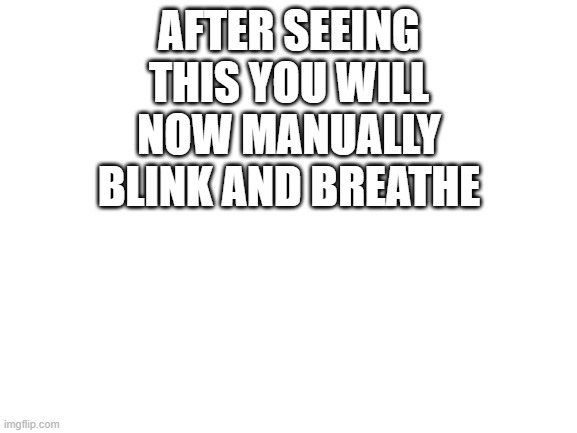 gotcha | AFTER SEEING THIS YOU WILL NOW MANUALLY BLINK AND BREATHE | image tagged in blank white template,funny,memes,blink,breathe,if you read this tag you are cursed | made w/ Imgflip meme maker