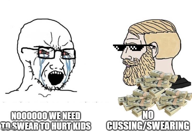 Soyboy Vs Yes Chad | NO CUSSING/SWEARING; NOOOOOO WE NEED TO SWEAR TO HURT KIDS | image tagged in soyboy vs yes chad | made w/ Imgflip meme maker