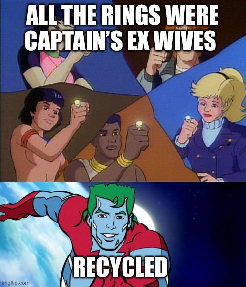 Captain planet powers combined | ALL THE RINGS WERE CAPTAIN’S EX WIVES; RECYCLED | image tagged in captain planet powers combined | made w/ Imgflip meme maker