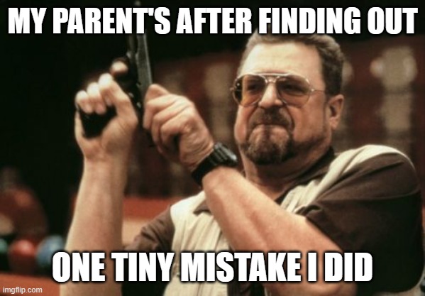 Am I The Only One Around Here | MY PARENT'S AFTER FINDING OUT; ONE TINY MISTAKE I DID | image tagged in memes,am i the only one around here | made w/ Imgflip meme maker