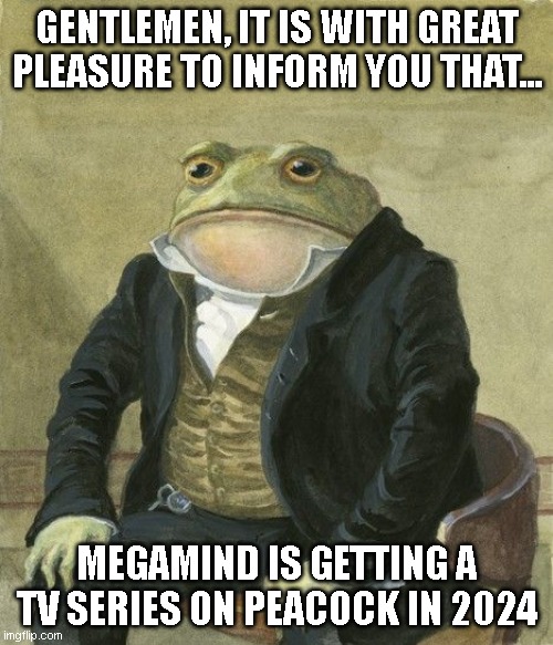 Gentleman frog | GENTLEMEN, IT IS WITH GREAT PLEASURE TO INFORM YOU THAT... MEGAMIND IS GETTING A TV SERIES ON PEACOCK IN 2024 | image tagged in gentleman frog | made w/ Imgflip meme maker