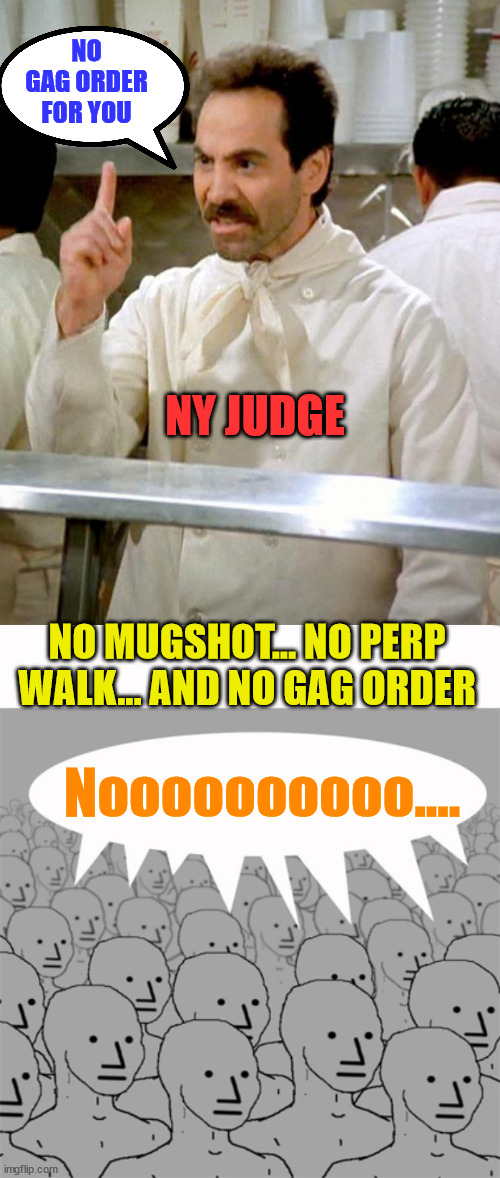 And in other news today.... Judger order Stormy to pay an extra $121,000 to Trump... winning | NO GAG ORDER FOR YOU; NY JUDGE; NO MUGSHOT... NO PERP WALK... AND NO GAG ORDER; Noooooooooo.... | image tagged in soup nazi,npcprogramscreed | made w/ Imgflip meme maker