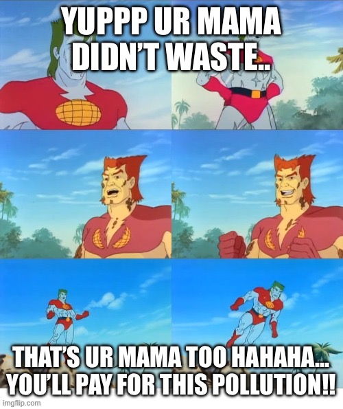 Captain Planet VS Captain Pollution Smack Talk | YUPPP UR MAMA DIDN’T WASTE.. THAT’S UR MAMA TOO HAHAHA…

YOU’LL PAY FOR THIS POLLUTION!! | image tagged in captain planet vs captain pollution smack talk | made w/ Imgflip meme maker