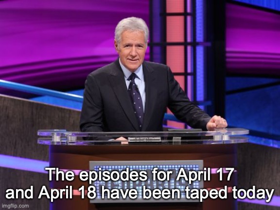 Alex Trebek Jeopardy | The episodes for April 17 and April 18 have been taped today | image tagged in alex trebek jeopardy | made w/ Imgflip meme maker