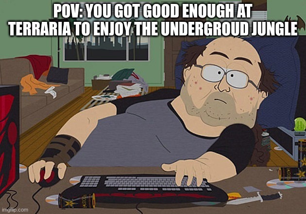 fr tho name one person who has a girlfriend and enjoys this place | POV: YOU GOT GOOD ENOUGH AT TERRARIA TO ENJOY THE UNDERGROUD JUNGLE | image tagged in fat guy south park computer | made w/ Imgflip meme maker