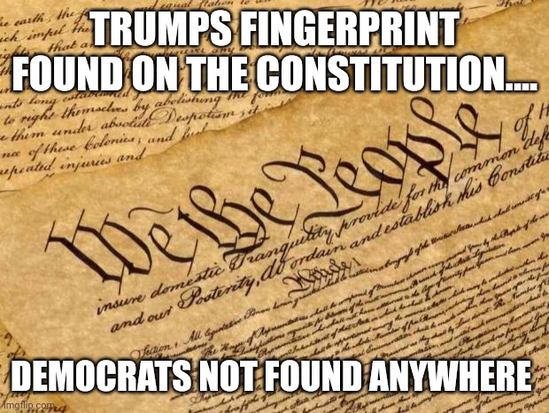 We hold these truths....Democrats are anti constitution | TRUMPS FINGERPRINT FOUND ON THE CONSTITUTION.... DEMOCRATS NOT FOUND ANYWHERE | image tagged in constitution | made w/ Imgflip meme maker