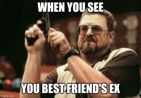Am I The Only One Around Here | WHEN YOU SEE; YOU BEST FRIEND'S EX | image tagged in memes,am i the only one around here | made w/ Imgflip meme maker