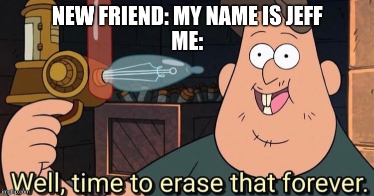 Well, time to erase that forever | NEW FRIEND: MY NAME IS JEFF
ME: | image tagged in well time to erase that forever | made w/ Imgflip meme maker
