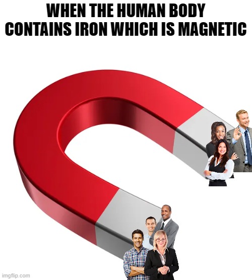Need that iron | WHEN THE HUMAN BODY CONTAINS IRON WHICH IS MAGNETIC | image tagged in when,magnet,human,the human body,iron,people | made w/ Imgflip meme maker