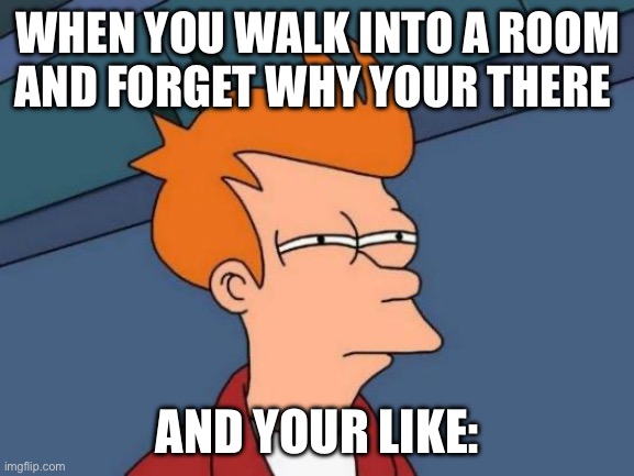Fr tho | WHEN YOU WALK INTO A ROOM AND FORGET WHY YOUR THERE; AND YOUR LIKE: | image tagged in memes,futurama fry | made w/ Imgflip meme maker