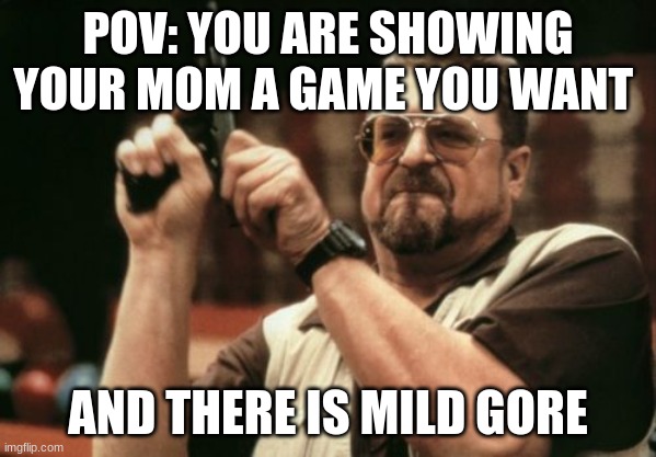This happened all the time | POV: YOU ARE SHOWING YOUR MOM A GAME YOU WANT; AND THERE IS MILD GORE | image tagged in memes,am i the only one around here | made w/ Imgflip meme maker