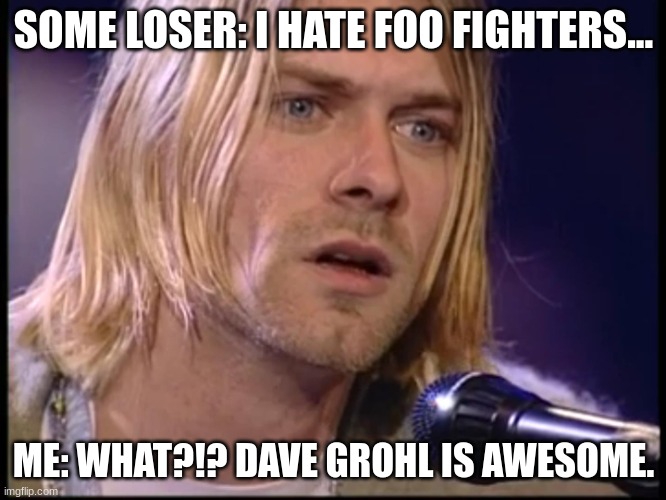 like wow. You like Nirvana and hate foo fighters.. shii don't make any sense... | SOME LOSER: I HATE FOO FIGHTERS... ME: WHAT?!? DAVE GROHL IS AWESOME. | image tagged in kurt cobain look | made w/ Imgflip meme maker