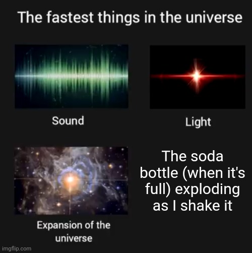 Soda bottle explosion | The soda bottle (when it's full) exploding as I shake it | image tagged in fastest things in the universe,soda,soda bottle,memes,bottle,explosion | made w/ Imgflip meme maker