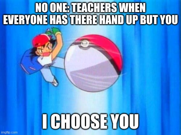 I choose you! | NO ONE: TEACHERS WHEN EVERYONE HAS THERE HAND UP BUT YOU; I CHOOSE YOU | image tagged in i choose you | made w/ Imgflip meme maker