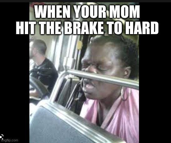 when your mom hit the brake | WHEN YOUR MOM HIT THE BRAKE TO HARD | image tagged in idk | made w/ Imgflip meme maker