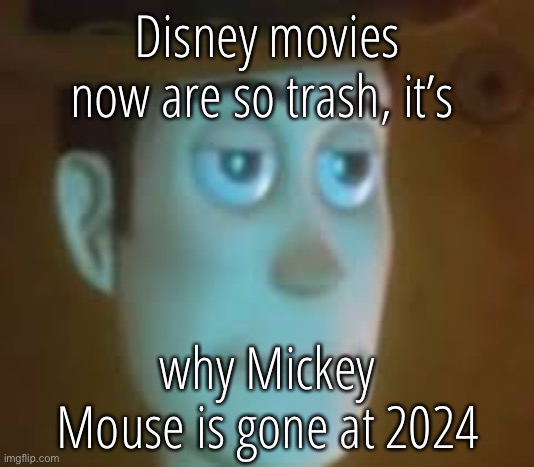 disappointed woody | Disney movies now are so trash, it’s; why Mickey Mouse is gone at 2024 | image tagged in disappointed woody | made w/ Imgflip meme maker