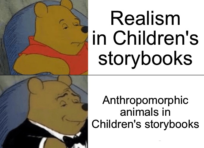 Fantasy over realism. | Realism in Children's storybooks; Anthropomorphic animals in Children's storybooks | image tagged in memes,tuxedo winnie the pooh | made w/ Imgflip meme maker