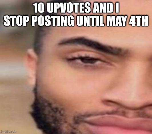 10 UPVOTES AND I STOP POSTING UNTIL MAY 4TH | made w/ Imgflip meme maker