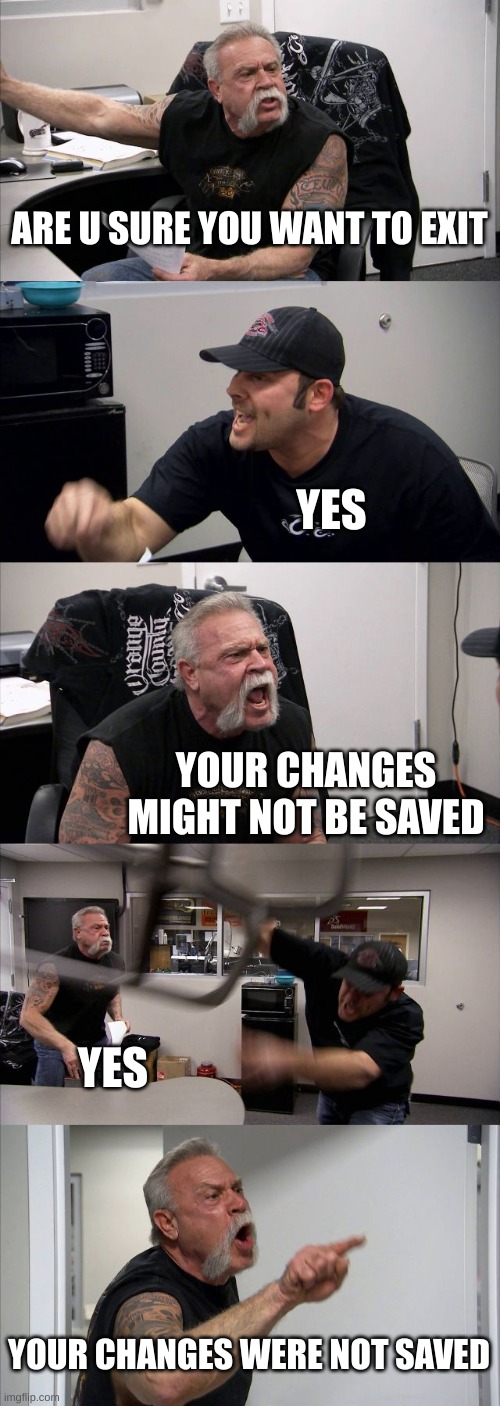 American Chopper Argument | ARE U SURE YOU WANT TO EXIT; YES; YOUR CHANGES MIGHT NOT BE SAVED; YES; YOUR CHANGES WERE NOT SAVED | image tagged in memes,american chopper argument | made w/ Imgflip meme maker