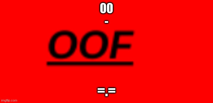 oooooooooooof | 00
-; =.= | image tagged in oof,of,the,oofs,rubux | made w/ Imgflip meme maker