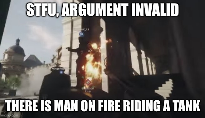 Man on fire riding tank | STFU, ARGUMENT INVALID; THERE IS MAN ON FIRE RIDING A TANK | image tagged in man on fire riding tank | made w/ Imgflip meme maker