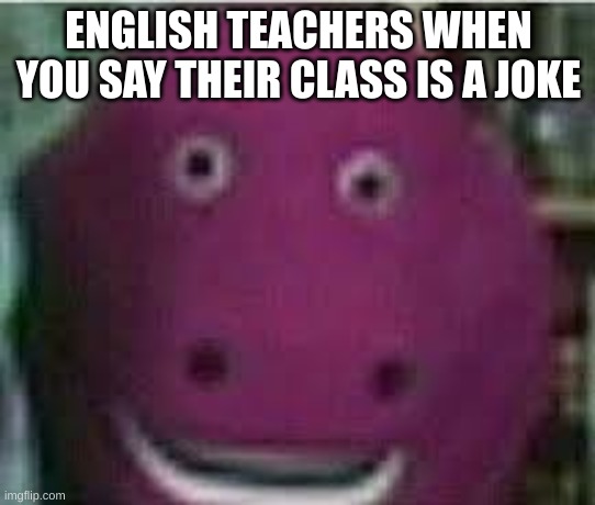 disturbed barney | ENGLISH TEACHERS WHEN YOU SAY THEIR CLASS IS A JOKE | image tagged in disturbed barney | made w/ Imgflip meme maker