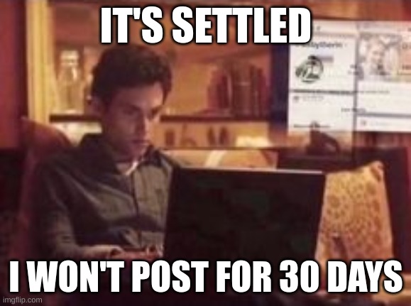needed the break anyawys | IT'S SETTLED; I WON'T POST FOR 30 DAYS | made w/ Imgflip meme maker