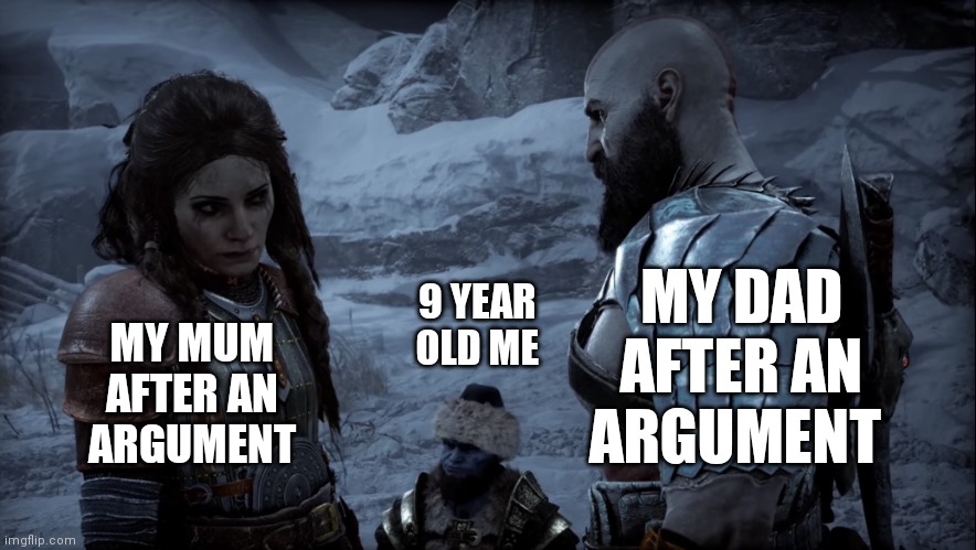 Freya and Kratos | MY DAD AFTER AN ARGUMENT; 9 YEAR OLD ME; MY MUM AFTER AN ARGUMENT | image tagged in freya and kratos | made w/ Imgflip meme maker